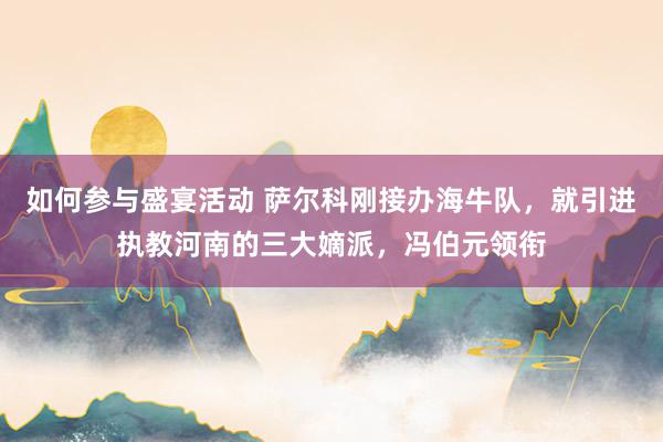 如何参与盛宴活动 萨尔科刚接办海牛队，就引进执教河南的三大嫡派，冯伯元领衔