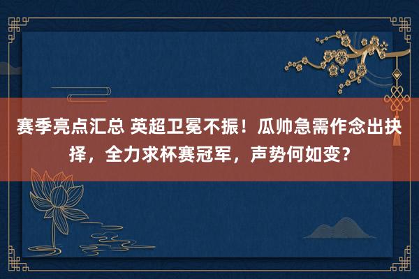 赛季亮点汇总 英超卫冕不振！瓜帅急需作念出抉择，全力求杯赛冠军，声势何如变？