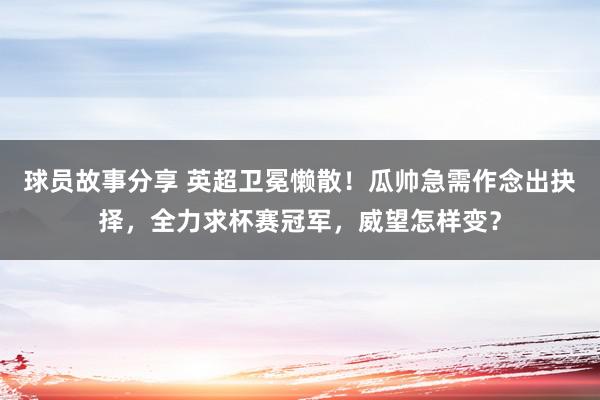 球员故事分享 英超卫冕懒散！瓜帅急需作念出抉择，全力求杯赛冠军，威望怎样变？