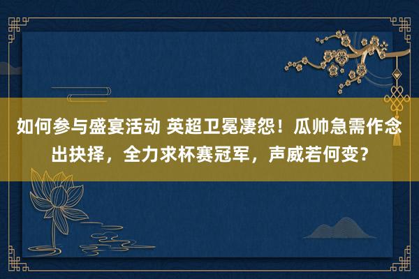 如何参与盛宴活动 英超卫冕凄怨！瓜帅急需作念出抉择，全力求杯赛冠军，声威若何变？