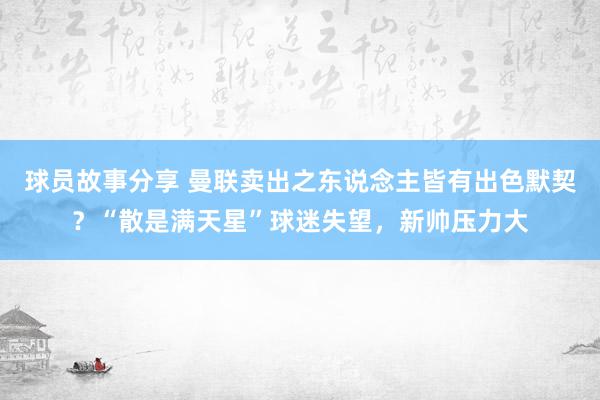 球员故事分享 曼联卖出之东说念主皆有出色默契？“散是满天星”球迷失望，新帅压力大