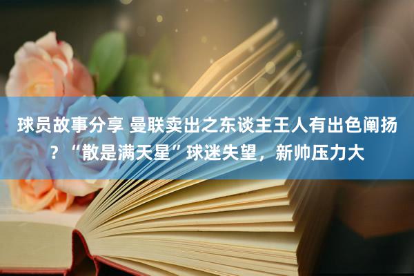 球员故事分享 曼联卖出之东谈主王人有出色阐扬？“散是满天星”球迷失望，新帅压力大