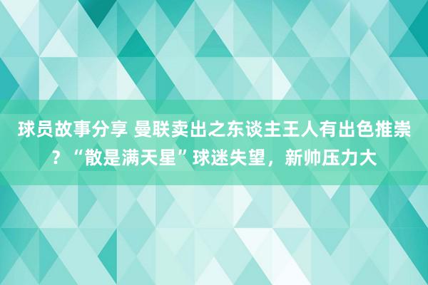 球员故事分享 曼联卖出之东谈主王人有出色推崇？“散是满天星”球迷失望，新帅压力大