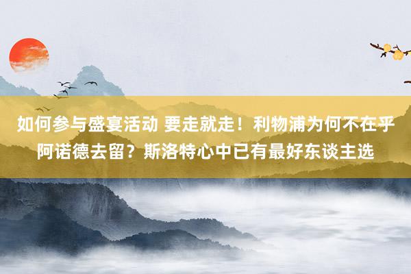 如何参与盛宴活动 要走就走！利物浦为何不在乎阿诺德去留？斯洛特心中已有最好东谈主选