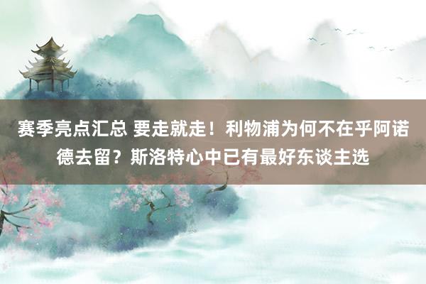 赛季亮点汇总 要走就走！利物浦为何不在乎阿诺德去留？斯洛特心中已有最好东谈主选