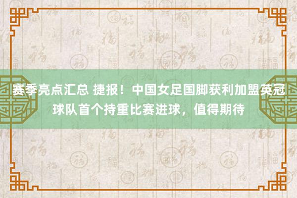 赛季亮点汇总 捷报！中国女足国脚获利加盟英冠球队首个持重比赛进球，值得期待