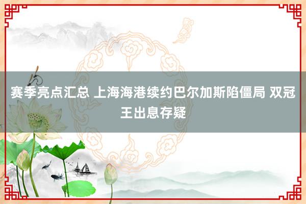 赛季亮点汇总 上海海港续约巴尔加斯陷僵局 双冠王出息存疑