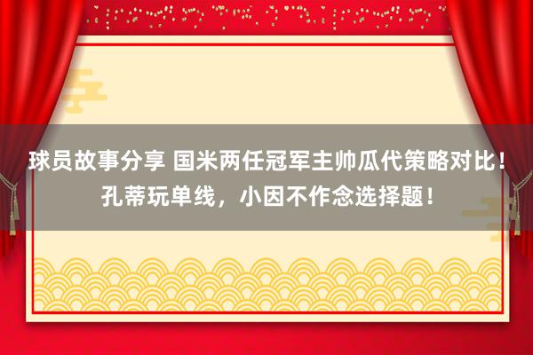 球员故事分享 国米两任冠军主帅瓜代策略对比！孔蒂玩单线，小因不作念选择题！