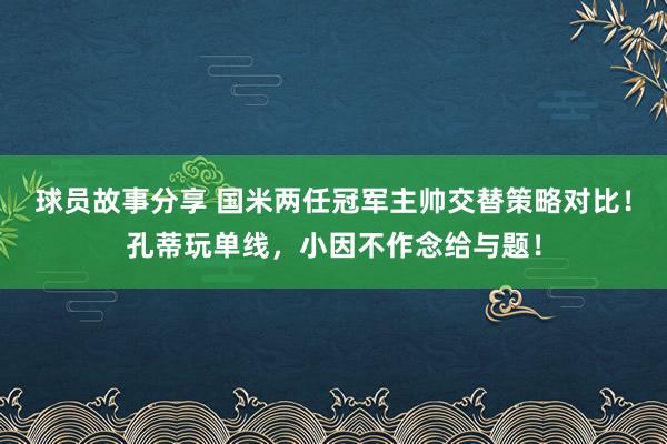 球员故事分享 国米两任冠军主帅交替策略对比！孔蒂玩单线，小因不作念给与题！