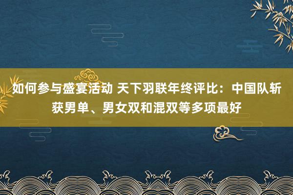 如何参与盛宴活动 天下羽联年终评比：中国队斩获男单、男女双和混双等多项最好