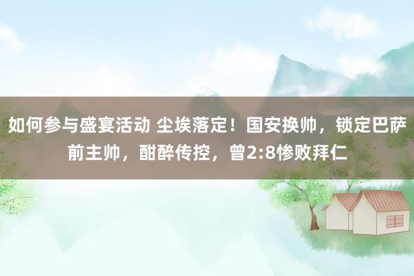 如何参与盛宴活动 尘埃落定！国安换帅，锁定巴萨前主帅，酣醉传控，曾2:8惨败拜仁