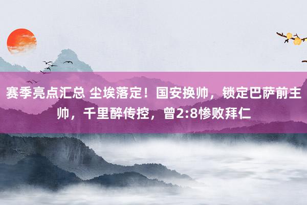 赛季亮点汇总 尘埃落定！国安换帅，锁定巴萨前主帅，千里醉传控，曾2:8惨败拜仁