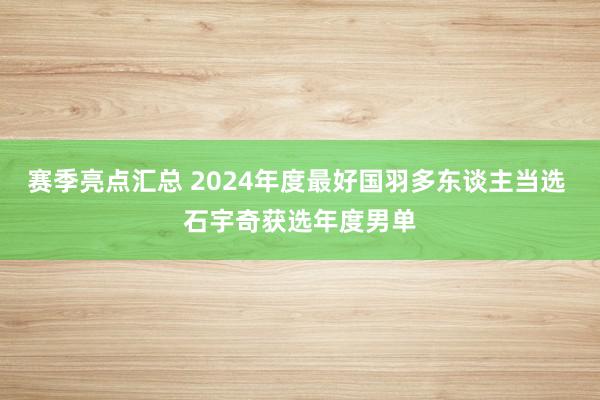 赛季亮点汇总 2024年度最好国羽多东谈主当选 石宇奇获选年度男单