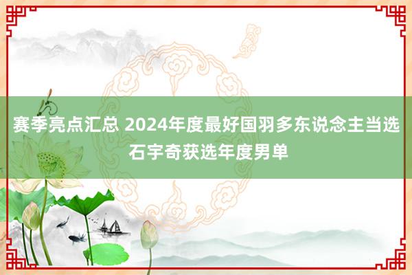 赛季亮点汇总 2024年度最好国羽多东说念主当选 石宇奇获选年度男单