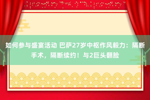 如何参与盛宴活动 巴萨27岁中枢作风毅力：隔断手术，隔断续约！与2巨头翻脸