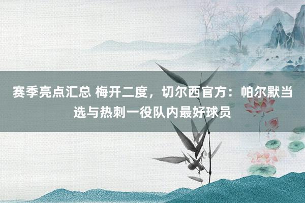 赛季亮点汇总 梅开二度，切尔西官方：帕尔默当选与热刺一役队内最好球员