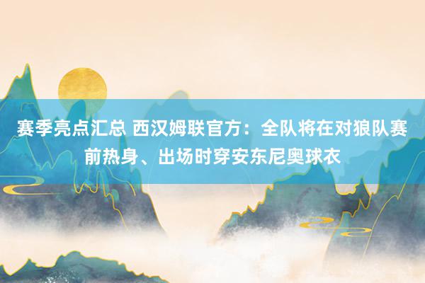 赛季亮点汇总 西汉姆联官方：全队将在对狼队赛前热身、出场时穿安东尼奥球衣