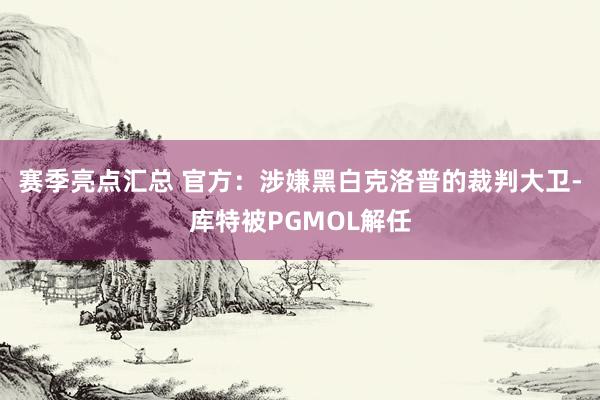 赛季亮点汇总 官方：涉嫌黑白克洛普的裁判大卫-库特被PGMOL解任