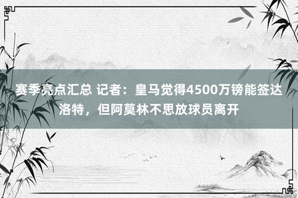 赛季亮点汇总 记者：皇马觉得4500万镑能签达洛特，但阿莫林不思放球员离开